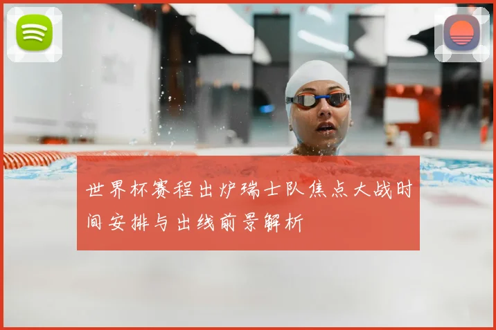 世界杯赛程出炉瑞士队焦点大战时间安排与出线前景解析