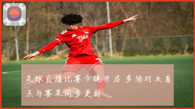 足球直播比赛今晚开启 多场对决看点与赛果同步更新