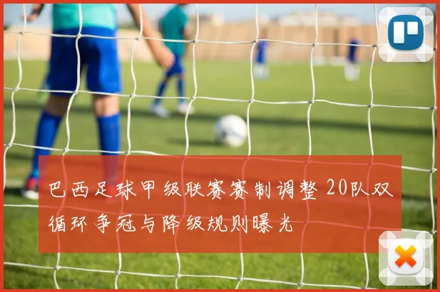 巴西足球甲级联赛赛制调整 20队双循环争冠与降级规则曝光