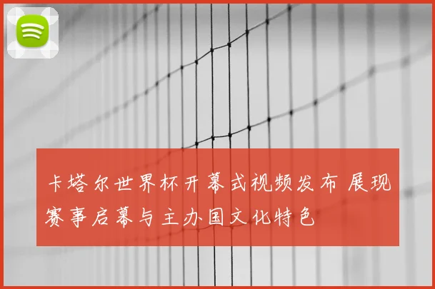 卡塔尔世界杯开幕式视频发布 展现赛事启幕与主办国文化特色