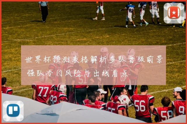 世界杯预测表格解析多队晋级前景 强队冷门风险与出线看点