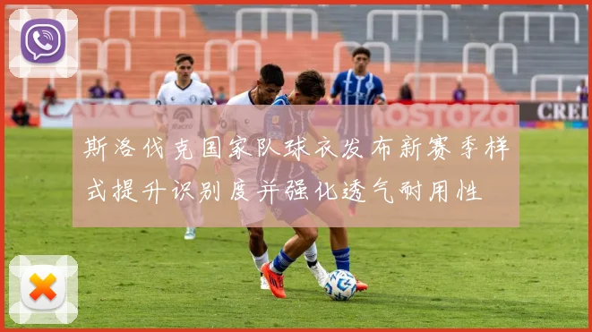 斯洛伐克国家队球衣发布新赛季样式提升识别度并强化透气耐用性