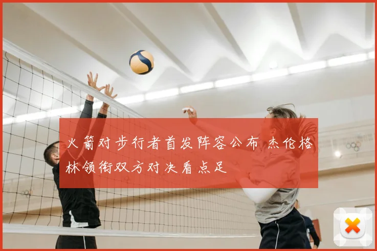 火箭对步行者首发阵容公布 杰伦格林领衔双方对决看点足