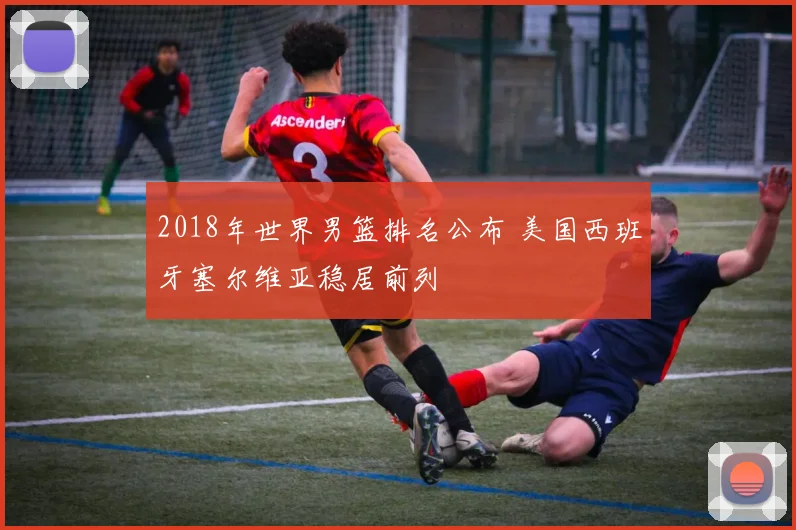 2018年世界男篮排名公布 美国西班牙塞尔维亚稳居前列