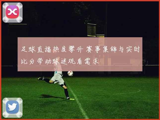足球直播热度攀升 赛事集锦与实时比分带动球迷观看需求