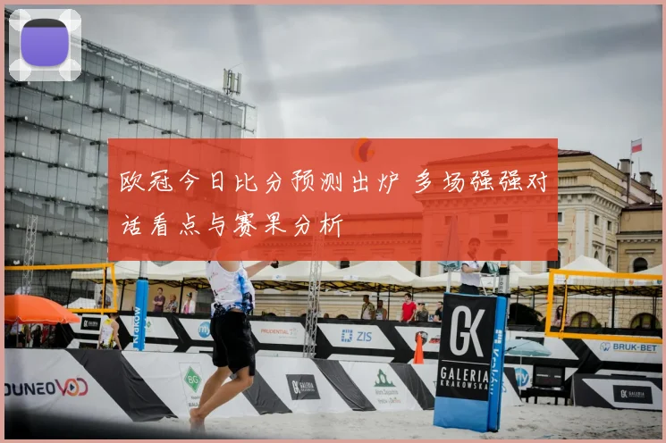 欧冠今日比分预测出炉 多场强强对话看点与赛果分析