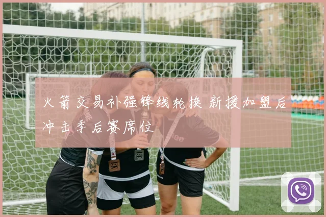火箭交易补强锋线轮换 新援加盟后冲击季后赛席位