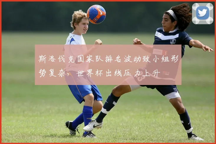 斯洛伐克国家队排名波动致小组形势复杂，世界杯出线压力上升