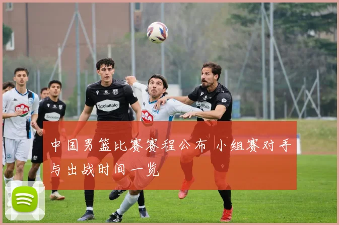 中国男篮比赛赛程公布 小组赛对手与出战时间一览