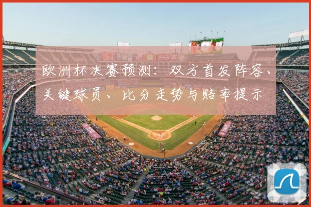 欧洲杯决赛预测：双方首发阵容、关键球员、比分走势与赔率提示