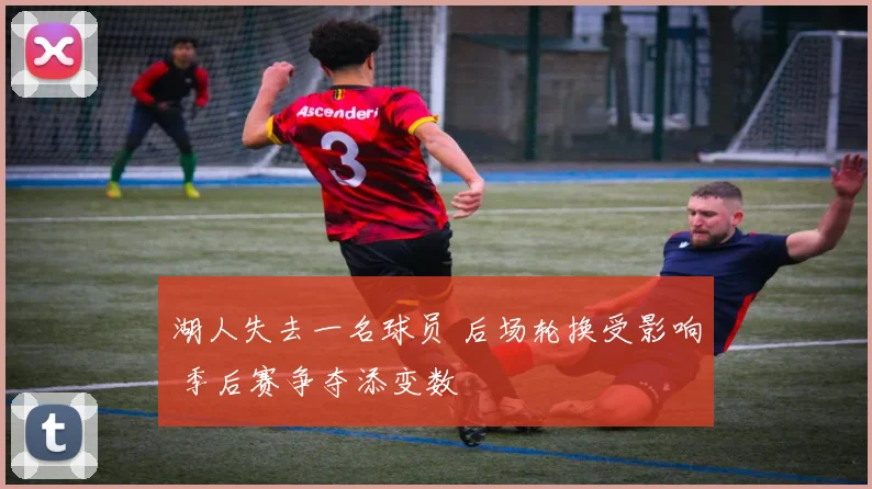 湖人失去一名球员 后场轮换受影响 季后赛争夺添变数