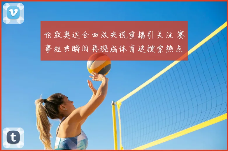 伦敦奥运会回放央视重播引关注 赛事经典瞬间再现成体育迷搜索热点
