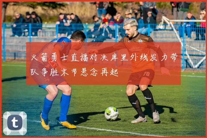 火箭勇士直播对决库里外线发力带队争胜末节悬念再起