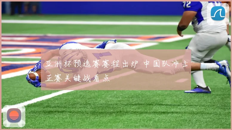 亚洲杯预选赛赛程出炉 中国队冲击正赛关键战看点