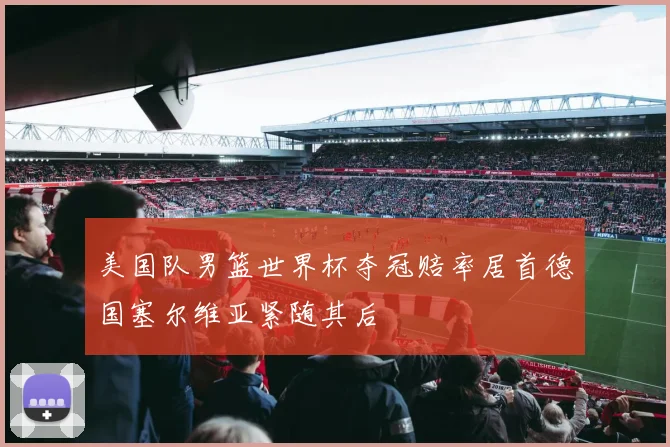 美国队男篮世界杯夺冠赔率居首德国塞尔维亚紧随其后